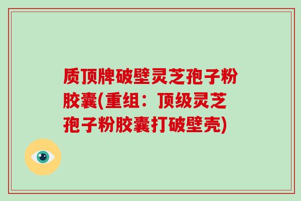 质顶牌破壁灵芝孢子粉胶囊(重组:顶级灵芝孢子粉胶囊打破壁壳)-第1张图片-灵芝大师 质顶牌破壁灵芝孢子粉胶囊(重组:顶级灵芝孢子粉胶囊打破壁壳)-第1张图片-灵芝大师
