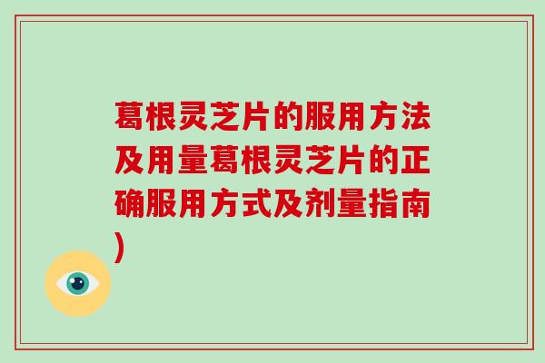 葛根灵芝片的服用方法及用量葛根灵芝片的正确服用方式及剂量指南)