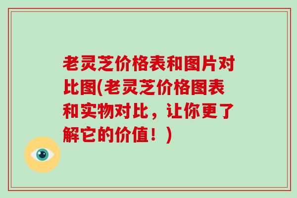 老灵芝价格表和图片对比图(老灵芝价格图表和实物对比，让你更了解它的价值！)