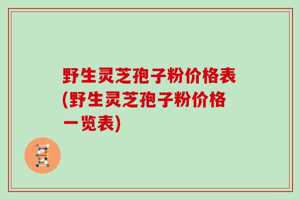 野生灵芝孢子粉价格表(野生灵芝孢子粉价格一览表)