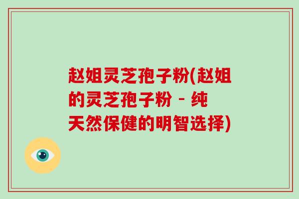 赵姐灵芝孢子粉(赵姐的灵芝孢子粉 - 纯天然保健的明智选择)-第1张图片-灵芝大师