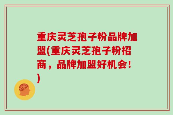 重庆灵芝孢子粉品牌加盟(重庆灵芝孢子粉招商，品牌加盟好机会！)