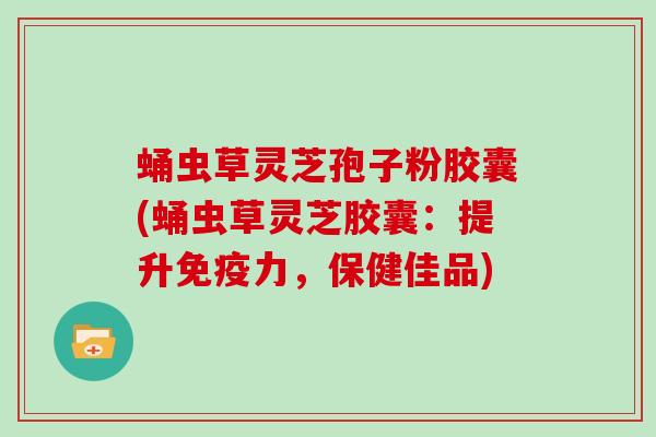 蛹虫草灵芝孢子粉胶囊(蛹虫草灵芝胶囊:提升免疫力,保健佳品)-第1张图片-灵芝大师 蛹虫草灵芝孢子粉胶囊(蛹虫草灵芝胶囊:提升免疫力,保健佳品)-第1张图片-灵芝大师