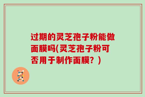 过期的灵芝孢子粉能做面膜吗(灵芝孢子粉可否用于制作面膜？)