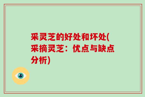 采灵芝的好处和坏处(采摘灵芝：优点与缺点分析)