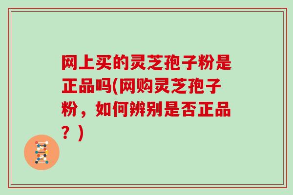 网上买的灵芝孢子粉是正品吗(网购灵芝孢子粉，如何辨别是否正品？)