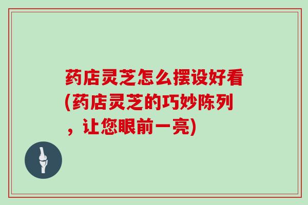 药店灵芝怎么摆设好看(药店灵芝的巧妙陈列,让您眼前一亮)-第1张图片-灵芝大师 药店灵芝怎么摆设好看(药店灵芝的巧妙陈列,让您眼前一亮)-第1张图片-灵芝大师
