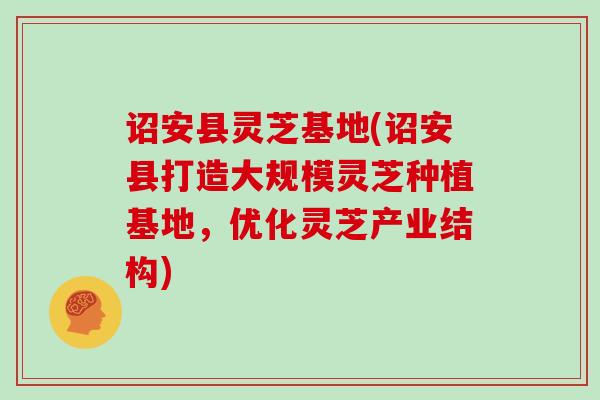诏安县灵芝基地(诏安县打造大规模灵芝种植基地，优化灵芝产业结构)