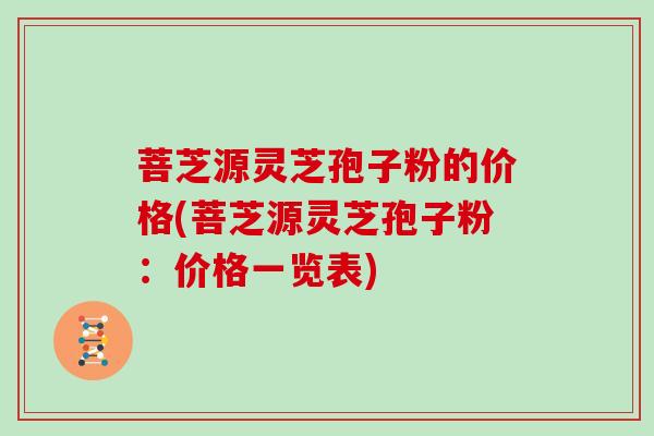 菩芝源灵芝孢子粉的价格(菩芝源灵芝孢子粉：价格一览表)