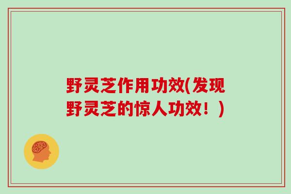 野灵芝作用功效(发现野灵芝的惊人功效！)