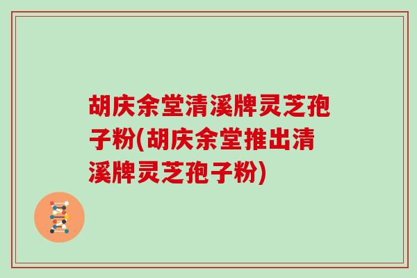 胡庆余堂清溪牌灵芝孢子粉(胡庆余堂推出清溪牌灵芝孢子粉)