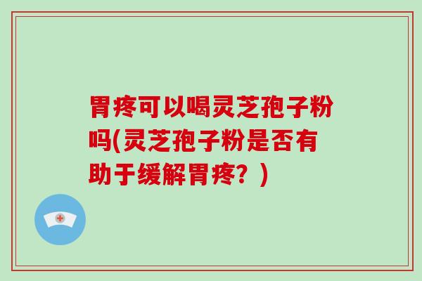 胃疼可以喝灵芝孢子粉吗(灵芝孢子粉是否有助于缓解胃疼?)-第1张图片-灵芝大师 胃疼可以喝灵芝孢子粉吗(灵芝孢子粉是否有助于缓解胃疼?)-第1张图片-灵芝大师