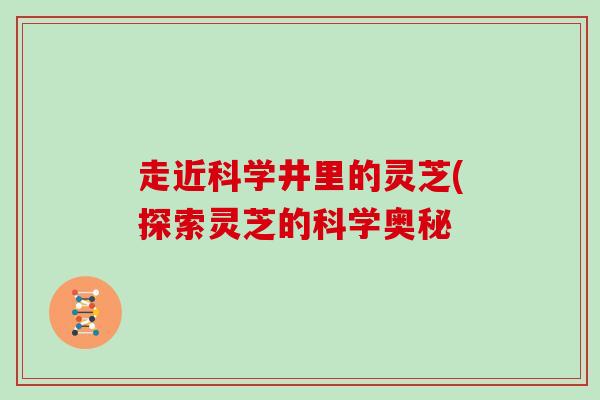 走近科学井里的灵芝(探索灵芝的科学奥秘