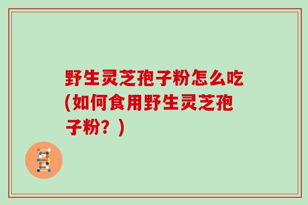 野生灵芝孢子粉怎么吃(如何食用野生灵芝孢子粉？)