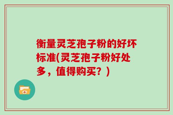 衡量灵芝孢子粉的好坏标准(灵芝孢子粉好处多，值得购买？)