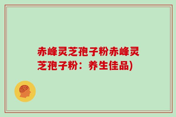 赤峰灵芝孢子粉赤峰灵芝孢子粉：养生佳品)