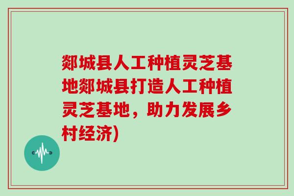 郯城县人工种植灵芝基地郯城县打造人工种植灵芝基地，助力发展乡村经济)