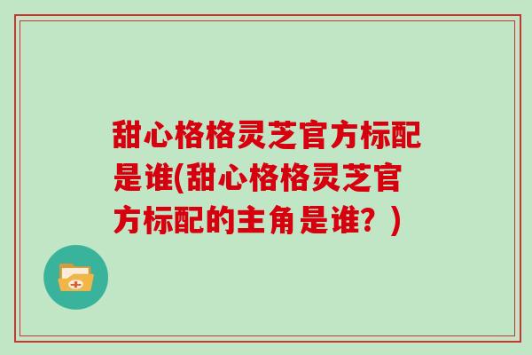 甜心格格灵芝官方标配是谁(甜心格格灵芝官方标配的主角是谁？)