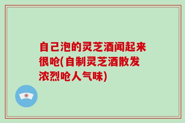 自己泡的灵芝酒闻起来很呛(自制灵芝酒散发浓烈呛人气味)-第1张图片-灵芝大师 自己泡的灵芝酒闻起来很呛(自制灵芝酒散发浓烈呛人气味)-第1张图片-灵芝大师
