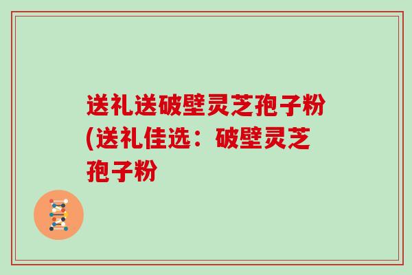 送礼送破壁灵芝孢子粉(送礼佳选：破壁灵芝孢子粉