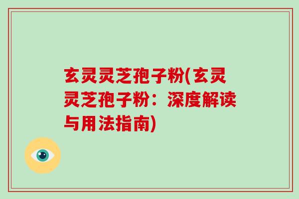 玄灵灵芝孢子粉(玄灵灵芝孢子粉：深度解读与用法指南)