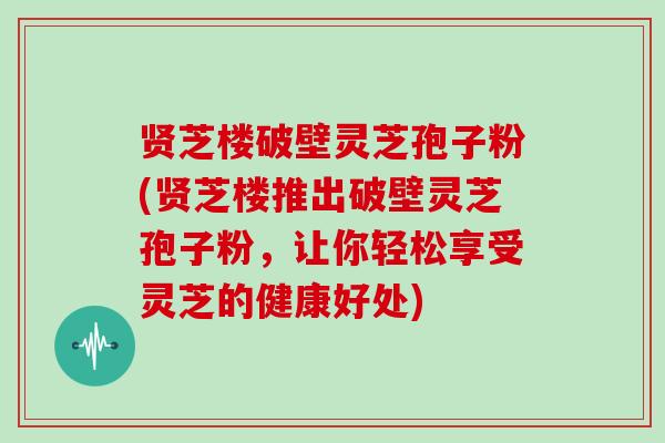 贤芝楼破壁灵芝孢子粉(贤芝楼推出破壁灵芝孢子粉,让你轻松享受灵芝的健康好处)-第1张图片-灵芝大师 贤芝楼破壁灵芝孢子粉(贤芝楼推出破壁灵芝孢子粉,让你轻松享受灵芝的健康好处)-第1张图片-灵芝大师
