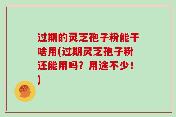 过期的灵芝孢子粉能干啥用(过期灵芝孢子粉还能用吗？用途不少！)