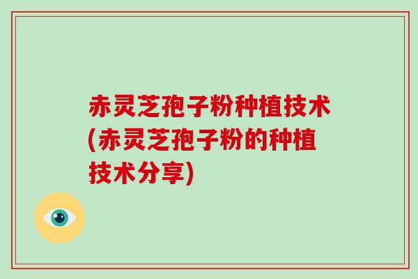 赤灵芝孢子粉种植技术(赤灵芝孢子粉的种植技术分享)