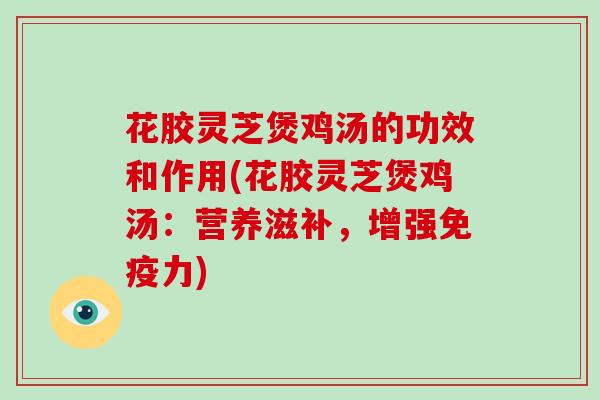 花胶灵芝煲鸡汤的功效和作用(花胶灵芝煲鸡汤：营养滋补，增强免疫力)