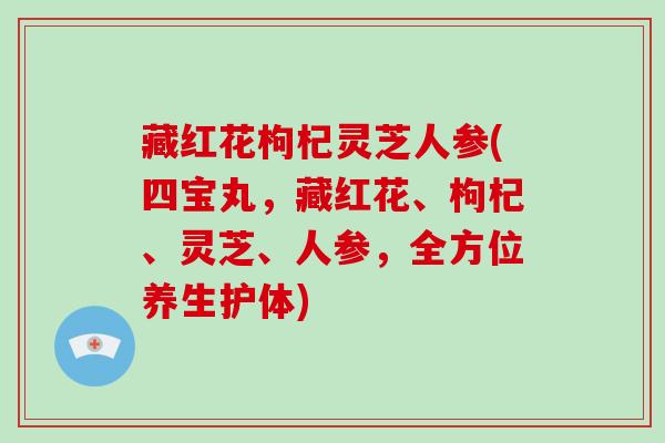 藏红花枸杞灵芝人参(四宝丸，藏红花、枸杞、灵芝、人参，全方位养生护体)