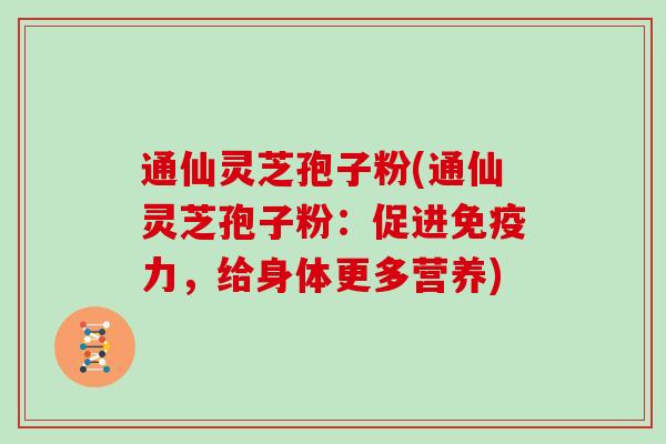 通仙灵芝孢子粉(通仙灵芝孢子粉:促进免疫力,给身体更多营养)-第1张图片-灵芝大师 通仙灵芝孢子粉(通仙灵芝孢子粉:促进免疫力,给身体更多营养)-第1张图片-灵芝大师