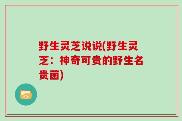 野生灵芝说说(野生灵芝：神奇可贵的野生名贵菌)