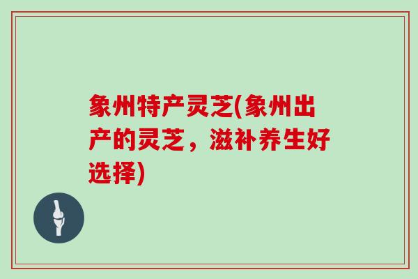 象州特产灵芝(象州出产的灵芝，滋补养生好选择)
