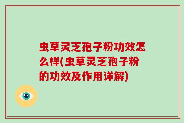 虫草灵芝孢子粉功效怎么样(虫草灵芝孢子粉的功效及作用详解)-第1张图片-灵芝大师 虫草灵芝孢子粉功效怎么样(虫草灵芝孢子粉的功效及作用详解)-第1张图片-灵芝大师