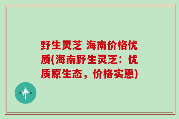 野生灵芝 海南价格优质(海南野生灵芝：优质原生态，价格实惠)