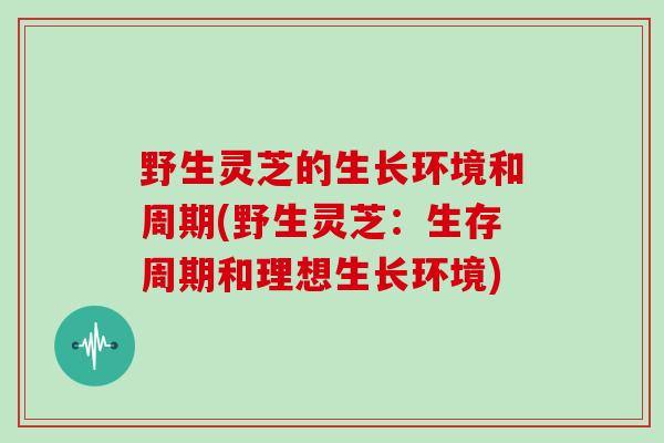 野生灵芝的生长环境和周期(野生灵芝：生存周期和理想生长环境)
