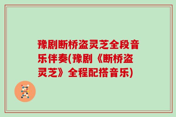 豫剧断桥盗灵芝全段音乐伴奏(豫剧《断桥盗灵芝》全程配搭音乐)-第1张图片-灵芝大师 豫剧断桥盗灵芝全段音乐伴奏(豫剧《断桥盗灵芝》全程配搭音乐)-第1张图片-灵芝大师
