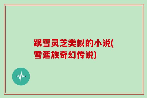 跟雪灵芝类似的小说(雪莲族奇幻传说)
