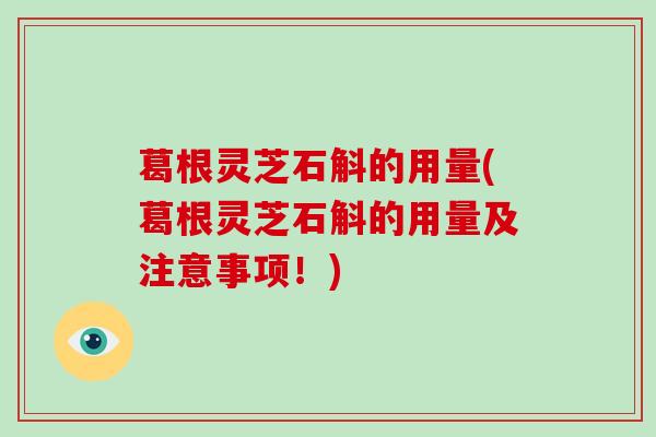 葛根灵芝石斛的用量(葛根灵芝石斛的用量及注意事项！)