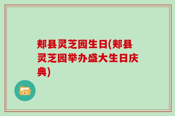 郏县灵芝园生日(郏县灵芝园举办盛大生日庆典)