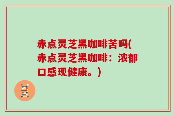 赤点灵芝黑咖啡苦吗(赤点灵芝黑咖啡：浓郁口感现健康。)