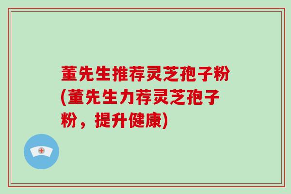 董先生推荐灵芝孢子粉(董先生力荐灵芝孢子粉，提升健康)