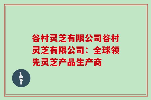 谷村灵芝有限公司谷村灵芝有限公司：全球领先灵芝产品生产商