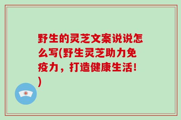 野生的灵芝文案说说怎么写(野生灵芝助力免疫力,打造健康生活!)-第1张图片-灵芝大师 野生的灵芝文案说说怎么写(野生灵芝助力免疫力,打造健康生活!)-第1张图片-灵芝大师