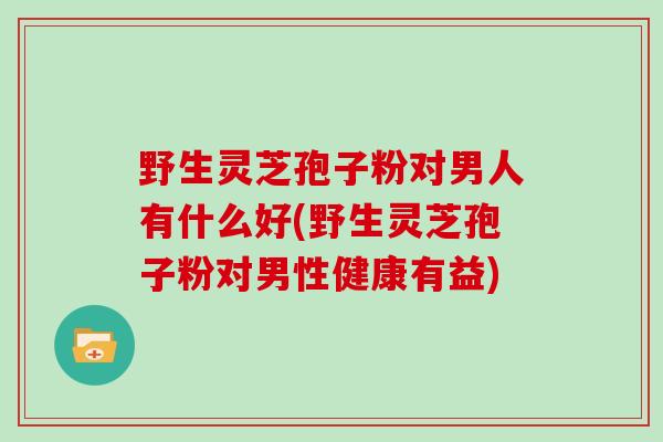 野生灵芝孢子粉对男人有什么好(野生灵芝孢子粉对男性健康有益)-第1张图片-灵芝大师