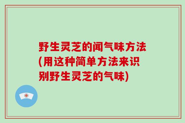 野生灵芝的闻气味方法(用这种简单方法来识别野生灵芝的气味)