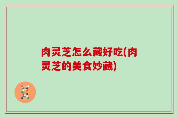 肉灵芝怎么藏好吃(肉灵芝的美食妙藏)