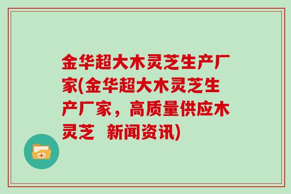 金华超大木灵芝生产厂家(金华超大木灵芝生产厂家，高质量供应木灵芝  新闻资讯)