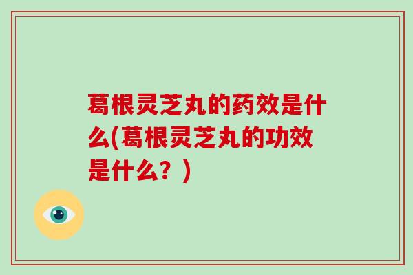 葛根灵芝丸的药效是什么(葛根灵芝丸的功效是什么？)