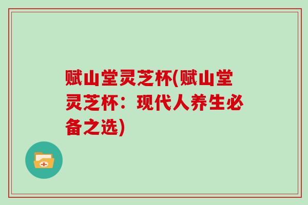 赋山堂灵芝杯(赋山堂灵芝杯:现代人养生必备之选)-第1张图片-灵芝大师 赋山堂灵芝杯(赋山堂灵芝杯:现代人养生必备之选)-第1张图片-灵芝大师